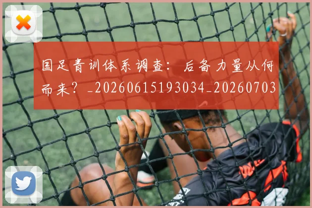国足青训体系调查:后备力量从何而来?_20260615193034_20260703224559
