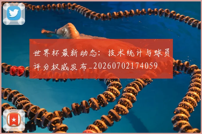 世界杯最新动态：技术统计与球员评分权威发布_20260702174059