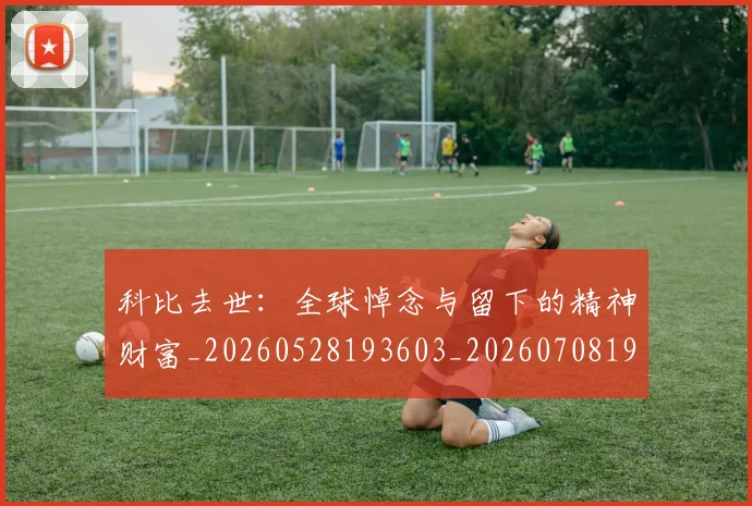 科比去世：全球悼念与留下的精神财富_20260528193603_20260708195149_20260802165128