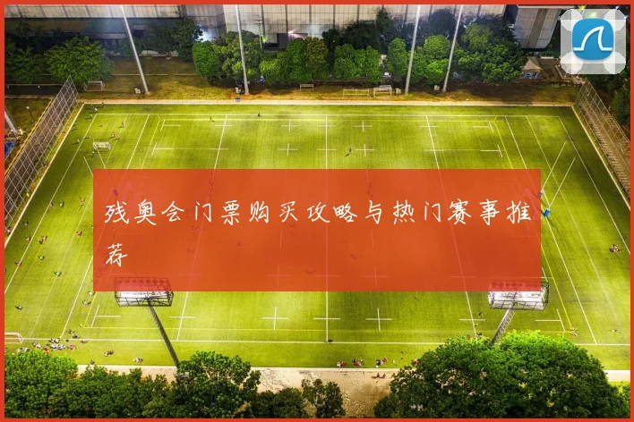 残奥会门票购买攻略与热门赛事推荐