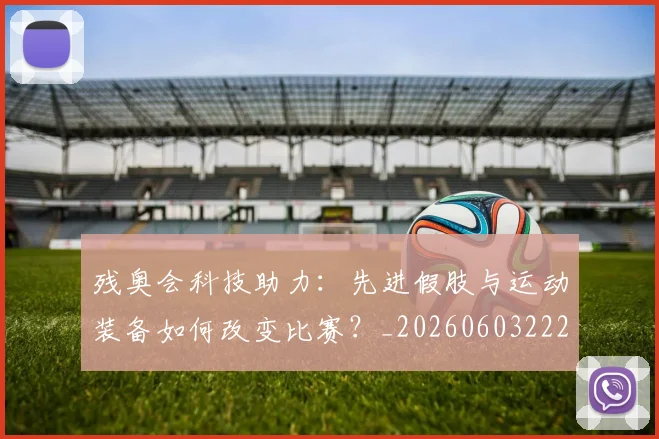 残奥会科技助力:先进假肢与运动装备如何改变比赛?_20260603222621