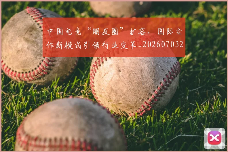 中国电竞“朋友圈”扩容，国际合作新模式引领行业变革_20260703203146