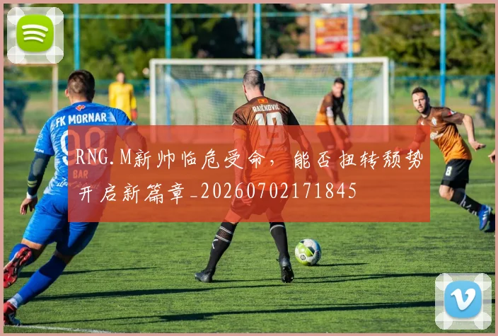 RNG.M新帅临危受命,能否扭转颓势开启新篇章_20260702171845