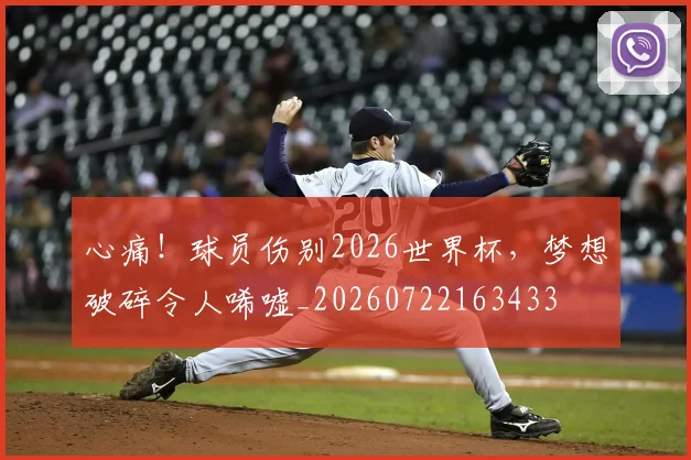 心痛！球员伤别2026世界杯，梦想破碎令人唏嘘_20260722163433