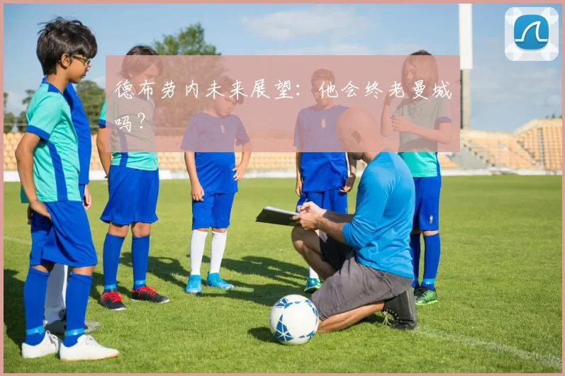 德布劳内未来展望：他会终老曼城吗？