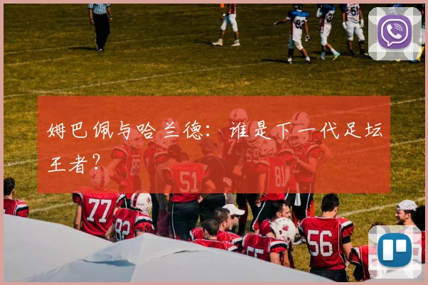姆巴佩与哈兰德：谁是下一代足坛王者？