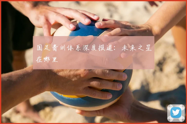 国足青训体系深度报道:未来之星在哪里