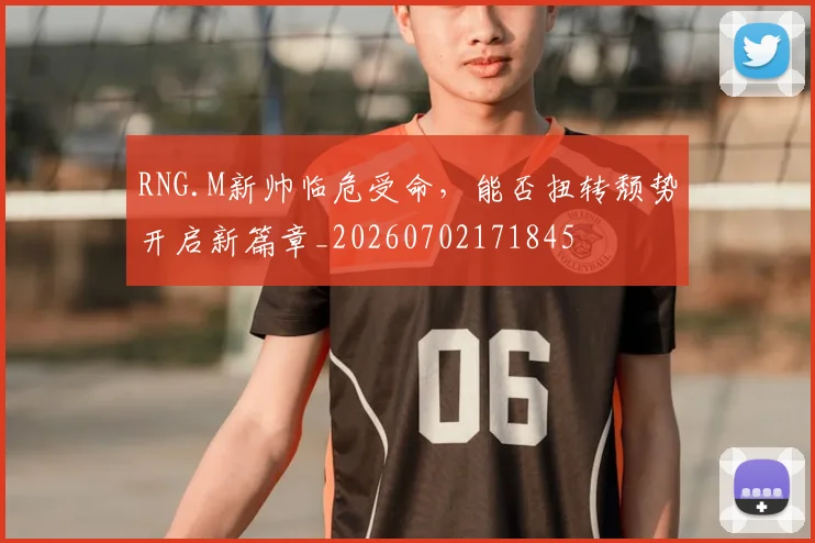 RNG.M新帅临危受命，能否扭转颓势开启新篇章_20260702171845
