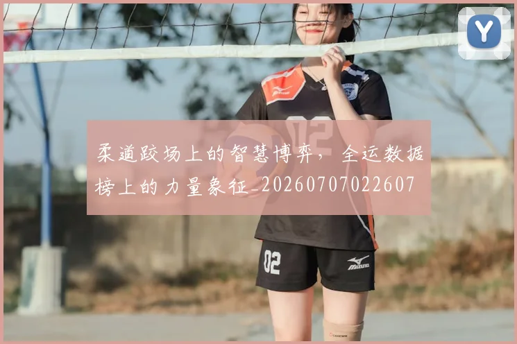 柔道跤场上的智慧博弈，全运数据榜上的力量象征_20260707022607