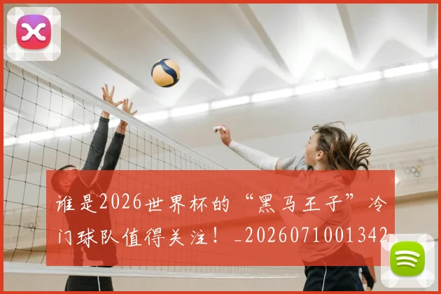 谁是2026世界杯的“黑马王子”冷门球队值得关注!_20260710013425