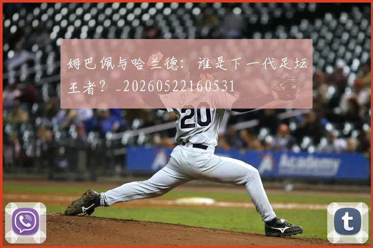 姆巴佩与哈兰德:谁是下一代足坛王者?_20260522160531