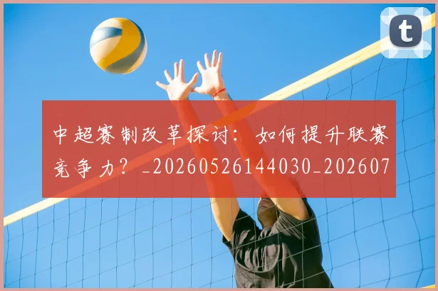 中超赛制改革探讨:如何提升联赛竞争力?_20260526144030_20260703205326