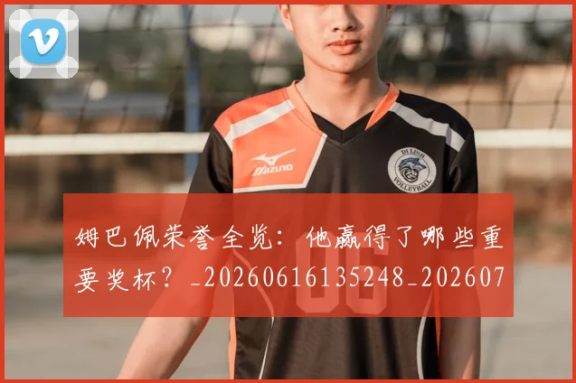 姆巴佩荣誉全览:他赢得了哪些重要奖杯?_20260616135248_20260703232127