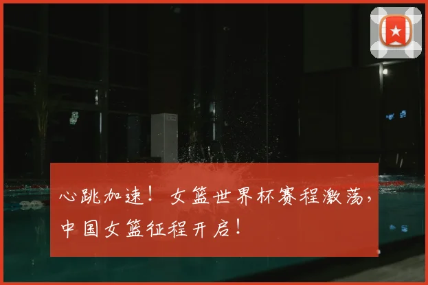 心跳加速！女篮世界杯赛程激荡，中国女篮征程开启！