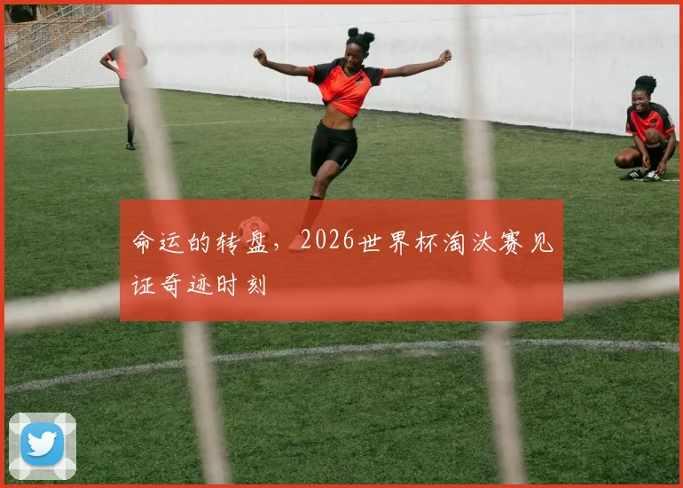 命运的转盘,2026世界杯淘汰赛见证奇迹时刻