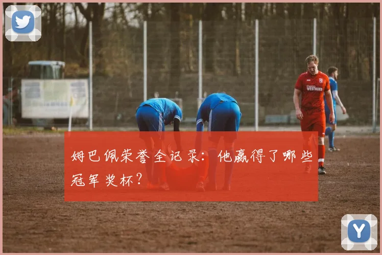 姆巴佩荣誉全记录:他赢得了哪些冠军奖杯?
