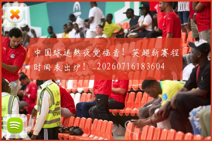 中国球迷熬夜党福音！英超新赛程时间表出炉！_20260716183604