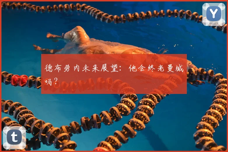 德布劳内未来展望：他会终老曼城吗？