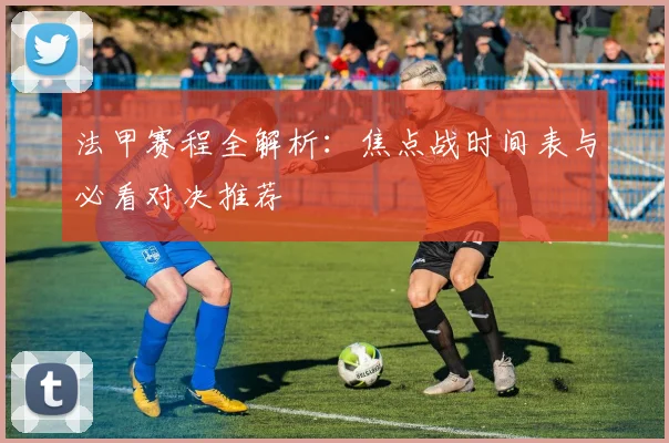 法甲赛程全解析:焦点战时间表与必看对决推荐
