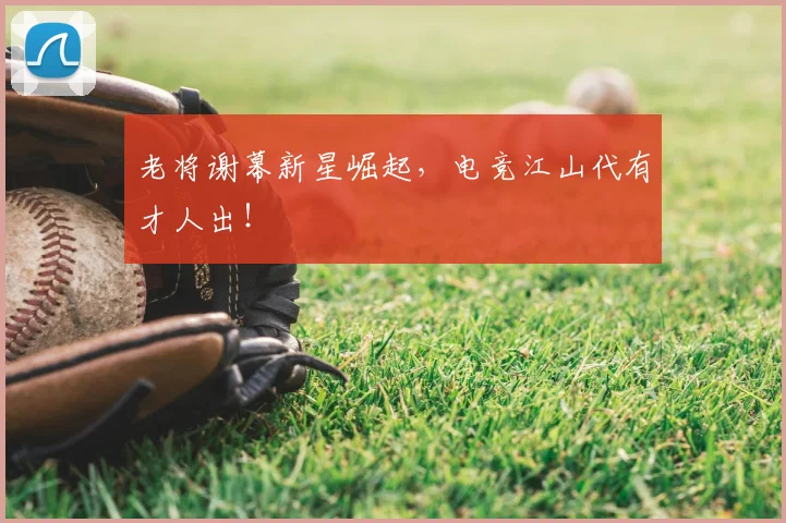 老将谢幕新星崛起，电竞江山代有才人出！