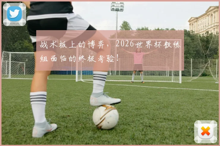 战术板上的博弈，2026世界杯教练组面临的终极考验！