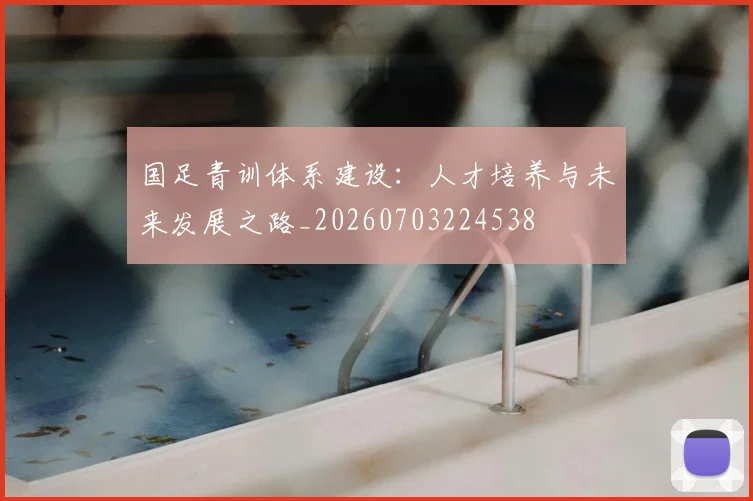 国足青训体系建设：人才培养与未来发展之路_20260703224538