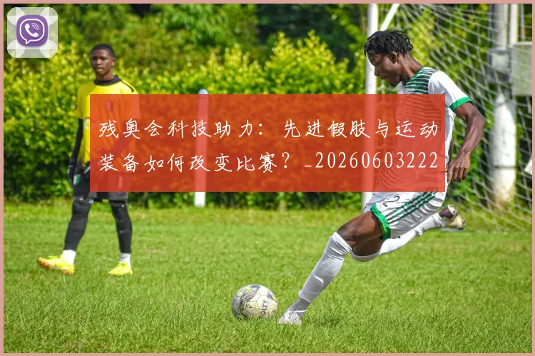 残奥会科技助力:先进假肢与运动装备如何改变比赛?_20260603222621