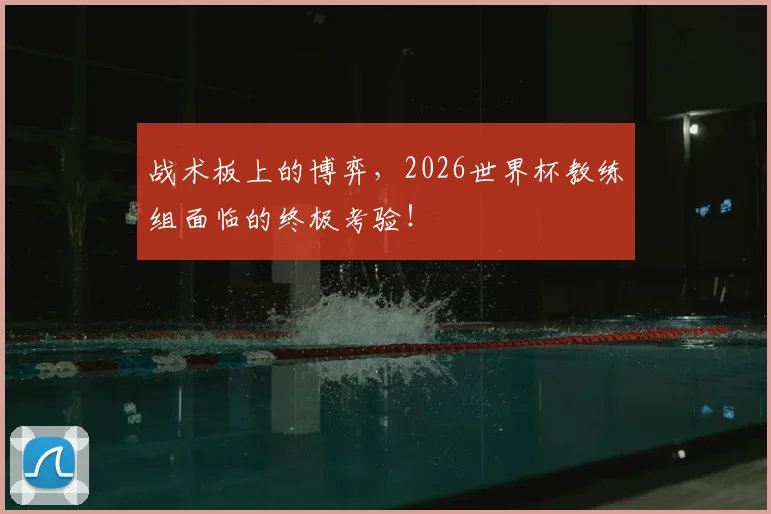 战术板上的博弈,2026世界杯教练组面临的终极考验!