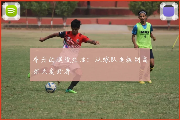 乔丹的退役生活:从球队老板到高尔夫爱好者
