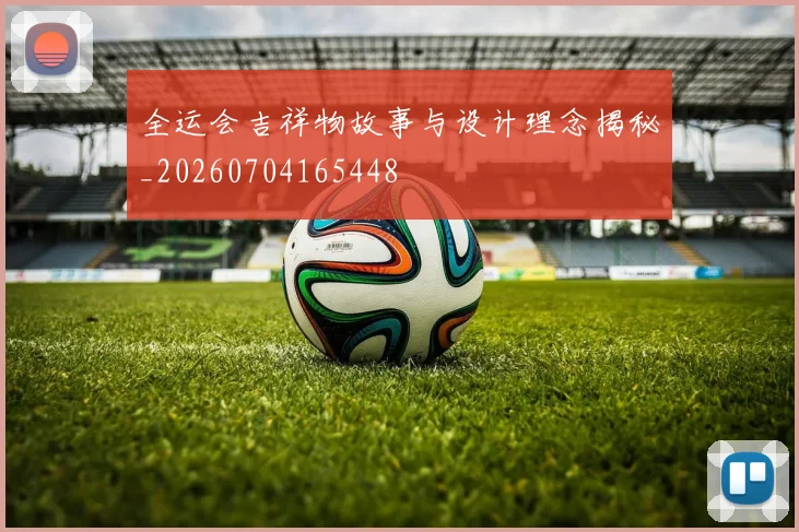 全运会吉祥物故事与设计理念揭秘_20260704165448