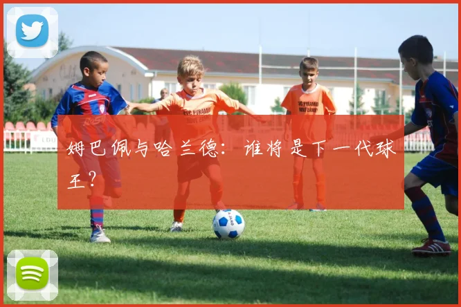 姆巴佩与哈兰德：谁将是下一代球王？