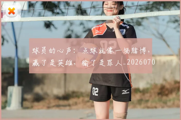 球员的心声:点球就像一场赌博,赢了是英雄,输了是罪人_20260708191547_20260802160518