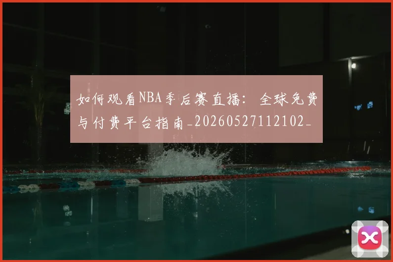 如何观看NBA季后赛直播：全球免费与付费平台指南_20260527112102_20260703230718_20260722150354