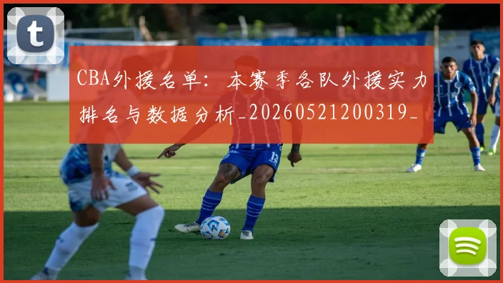 CBA外援名单:本赛季各队外援实力排名与数据分析_20260521200319_20260712044341