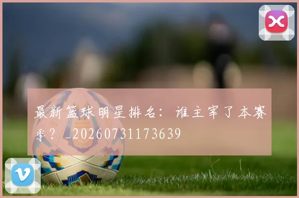 最新篮球明星排名:谁主宰了本赛季?_20260731173639