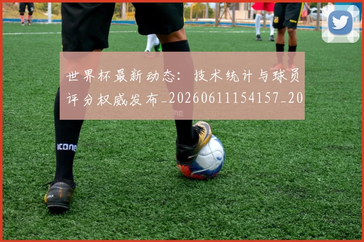 世界杯最新动态:技术统计与球员评分权威发布_20260611154157_20260702174102_20260715191035