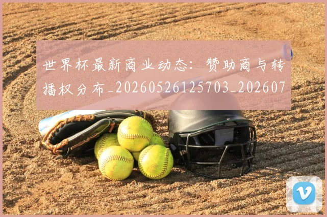 世界杯最新商业动态：赞助商与转播权分布_20260526125703_20260702174428