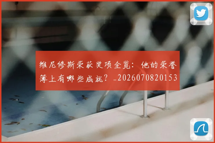 维尼修斯荣获奖项全览：他的荣誉簿上有哪些成就？_20260708201536