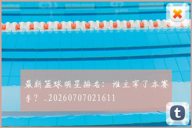 最新篮球明星排名:谁主宰了本赛季?_20260707021611
