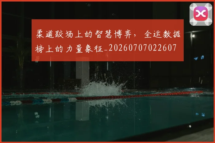 柔道跤场上的智慧博弈,全运数据榜上的力量象征_20260707022607