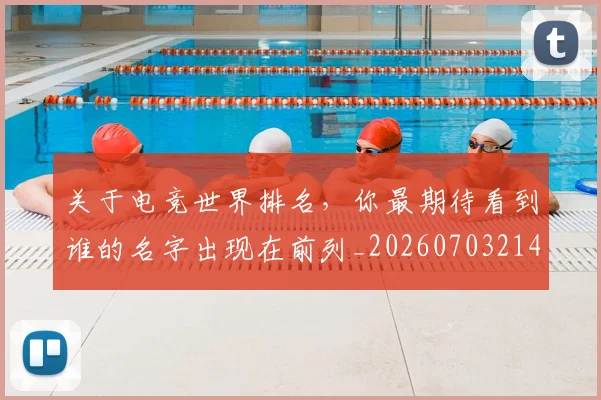 关于电竞世界排名,你最期待看到谁的名字出现在前列_20260703214934