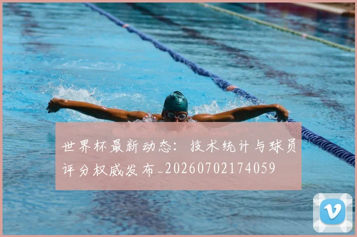 世界杯最新动态:技术统计与球员评分权威发布_20260702174059
