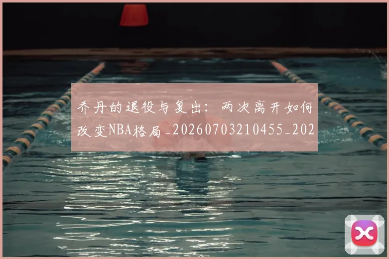 乔丹的退役与复出：两次离开如何改变NBA格局_20260703210455_20260716192458