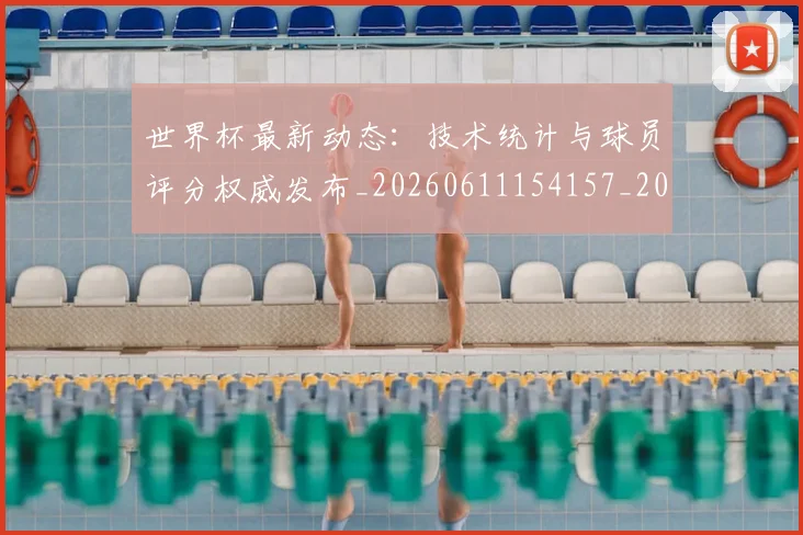 世界杯最新动态：技术统计与球员评分权威发布_20260611154157_20260702174102_20260715191035