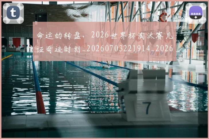 命运的转盘,2026世界杯淘汰赛见证奇迹时刻_20260703221914_20260719155338