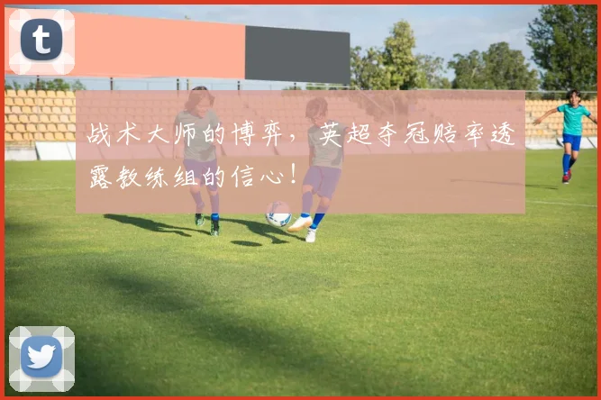 战术大师的博弈，英超夺冠赔率透露教练组的信心！