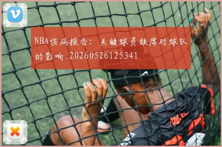 NBA伤病报告：关键球员缺席对球队的影响_20260526125341