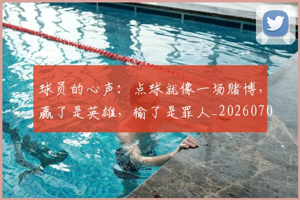 球员的心声:点球就像一场赌博,赢了是英雄,输了是罪人_20260708191547_20260802160518