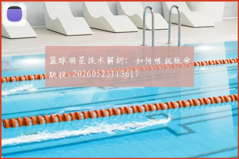 篮球明星技术解析：如何练就致命跳投_20260523113617