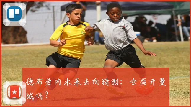 德布劳内未来去向猜测：会离开曼城吗？